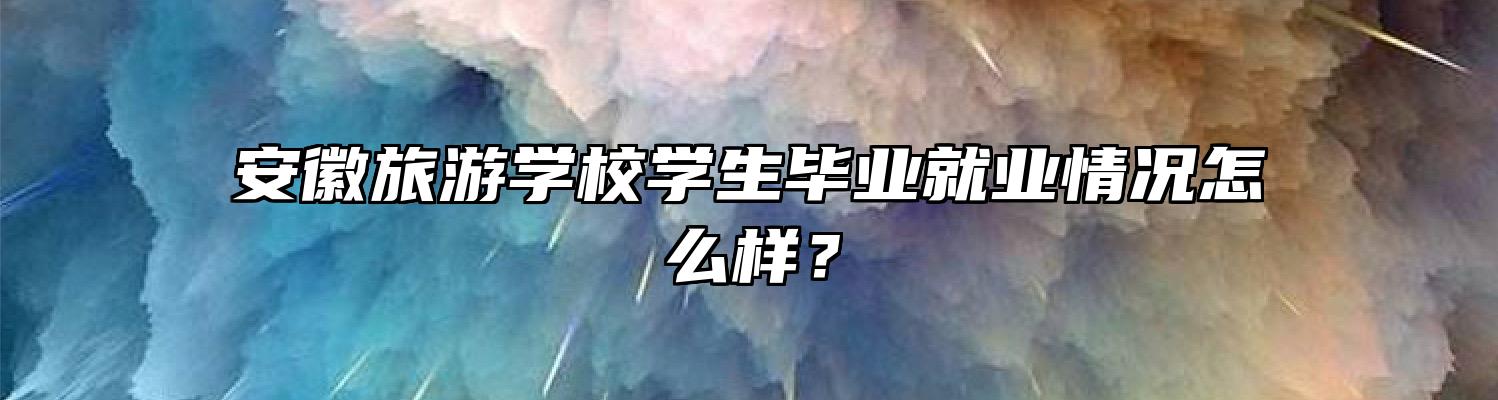 安徽旅游学校学生毕业就业情况怎么样？