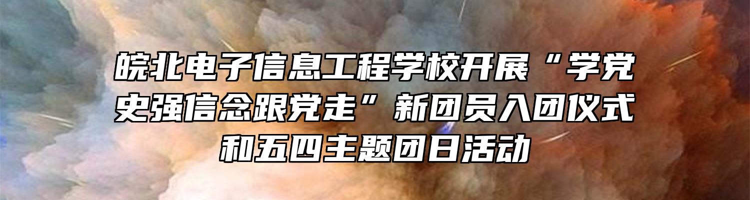 皖北电子信息工程学校开展“学党史强信念跟党走”新团员入团仪式和五四主题团日活动