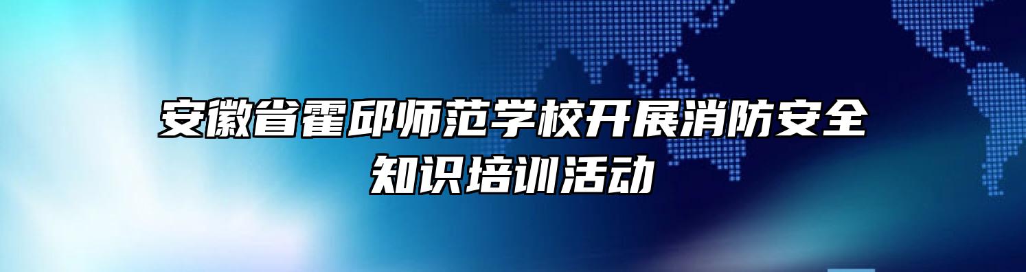 安徽省霍邱师范学校开展消防安全知识培训活动