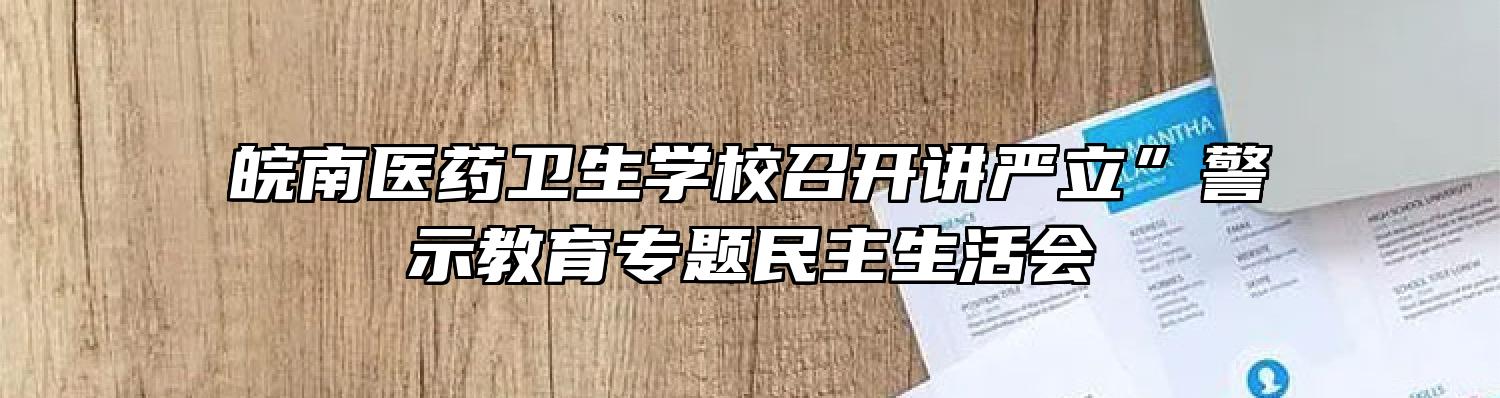 皖南医药卫生学校召开讲严立”警示教育专题民主生活会