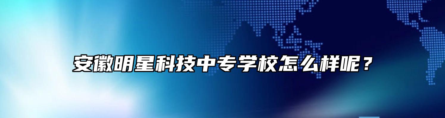 安徽明星科技中专学校怎么样呢？