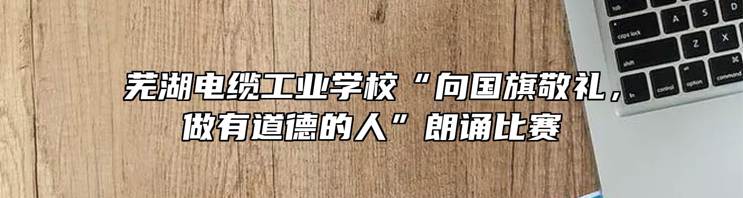 芜湖电缆工业学校“向国旗敬礼，做有道德的人”朗诵比赛