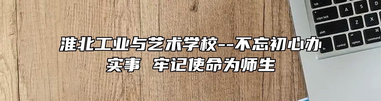 淮北工业与艺术学校--不忘初心办实事 牢记使命为师生