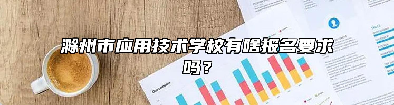 滁州市应用技术学校有啥报名要求吗？