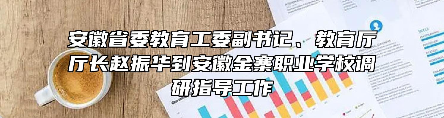 安徽省委教育工委副书记、教育厅厅长赵振华到安徽金寨职业学校调研指导工作