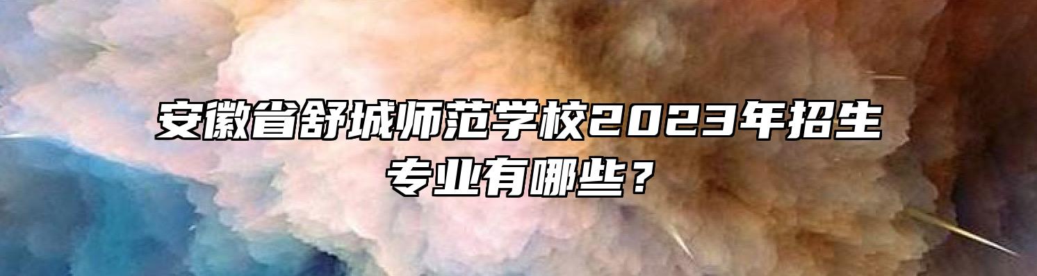 安徽省舒城师范学校2023年招生专业有哪些？