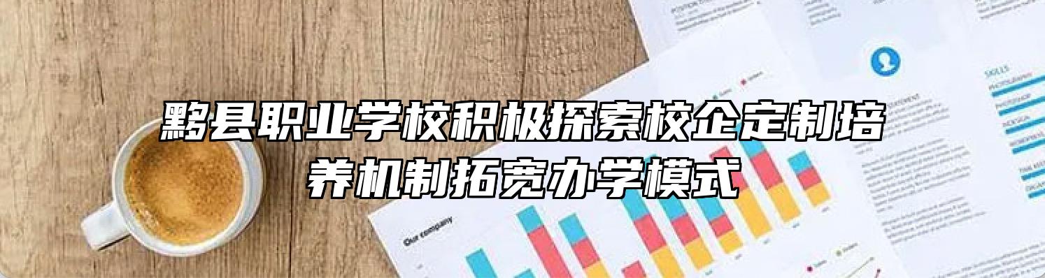 黟县职业学校积极探索校企定制培养机制拓宽办学模式