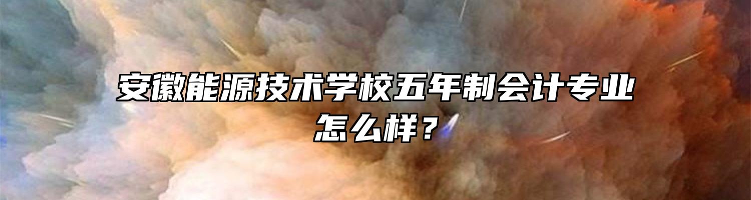 安徽能源技术学校五年制会计专业怎么样？