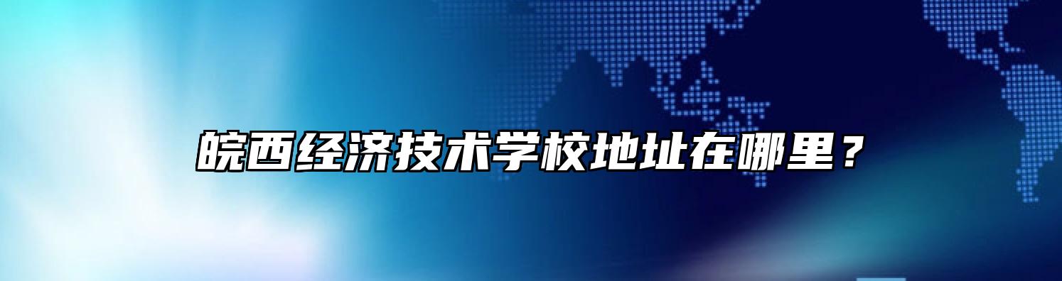 皖西经济技术学校地址在哪里？