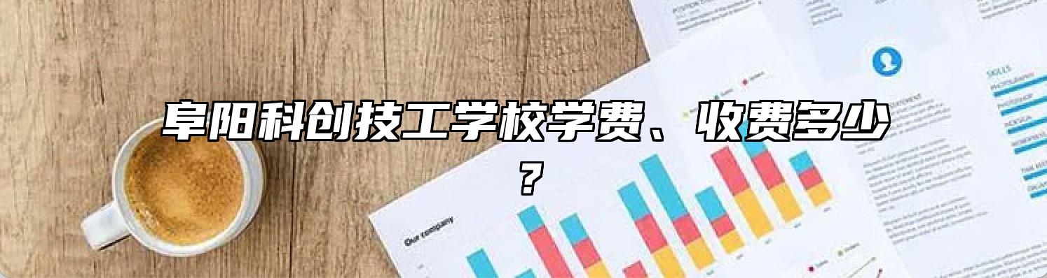 阜阳科创技工学校学费、收费多少？