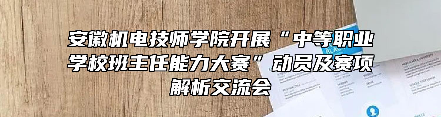 安徽机电技师学院开展“中等职业学校班主任能力大赛”动员及赛项解析交流会
