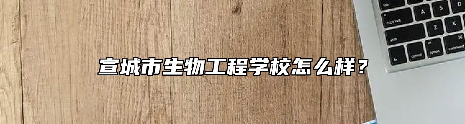 宣城市生物工程学校怎么样？