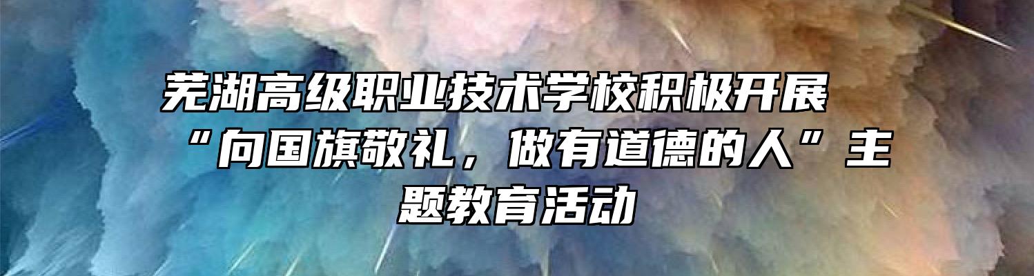 芜湖高级职业技术学校积极开展“向国旗敬礼，做有道德的人”主题教育活动
