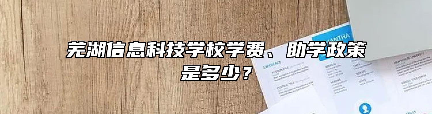 芜湖信息科技学校学费、助学政策是多少？