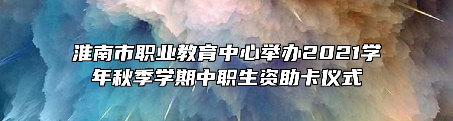 淮南市职业教育中心举办2021学年秋季学期中职生资助卡仪式