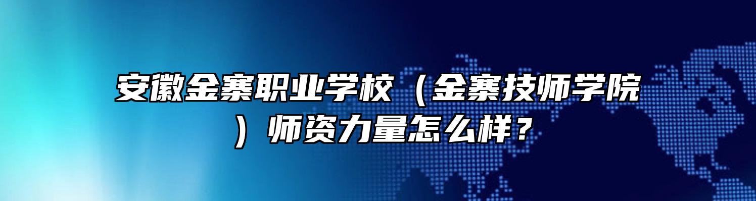 安徽金寨职业学校（金寨技师学院）师资力量怎么样？