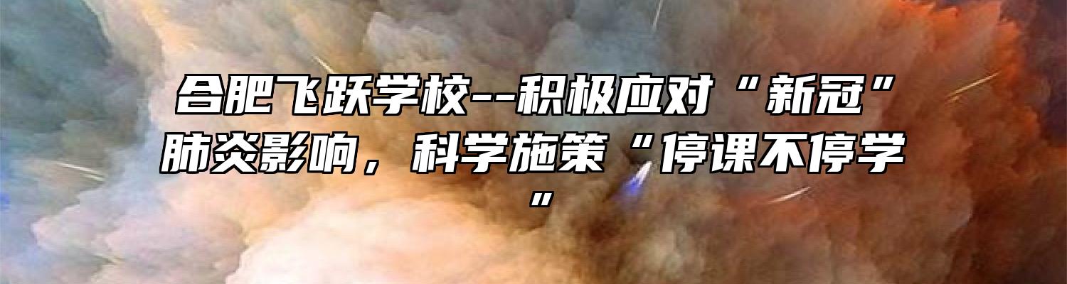 合肥飞跃学校--积极应对“新冠”肺炎影响，科学施策“停课不停学”