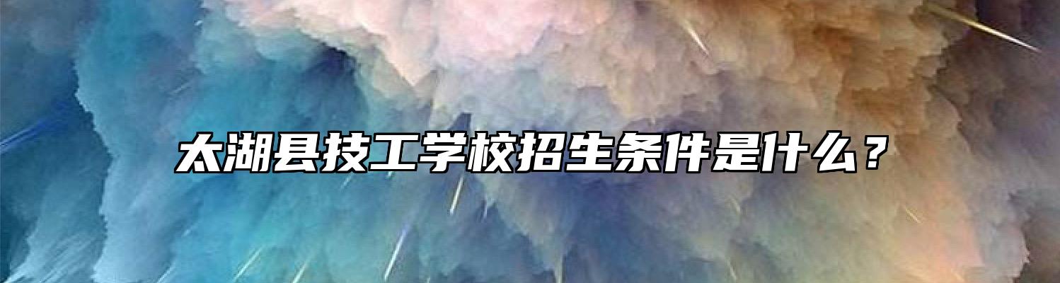 太湖县技工学校招生条件是什么？