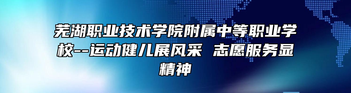 芜湖职业技术学院附属中等职业学校--运动健儿展风采 志愿服务显精神