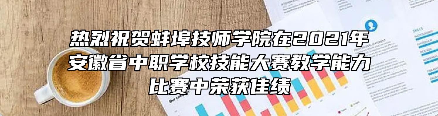 热烈祝贺蚌埠技师学院在2021年安徽省中职学校技能大赛教学能力比赛中荣获佳绩