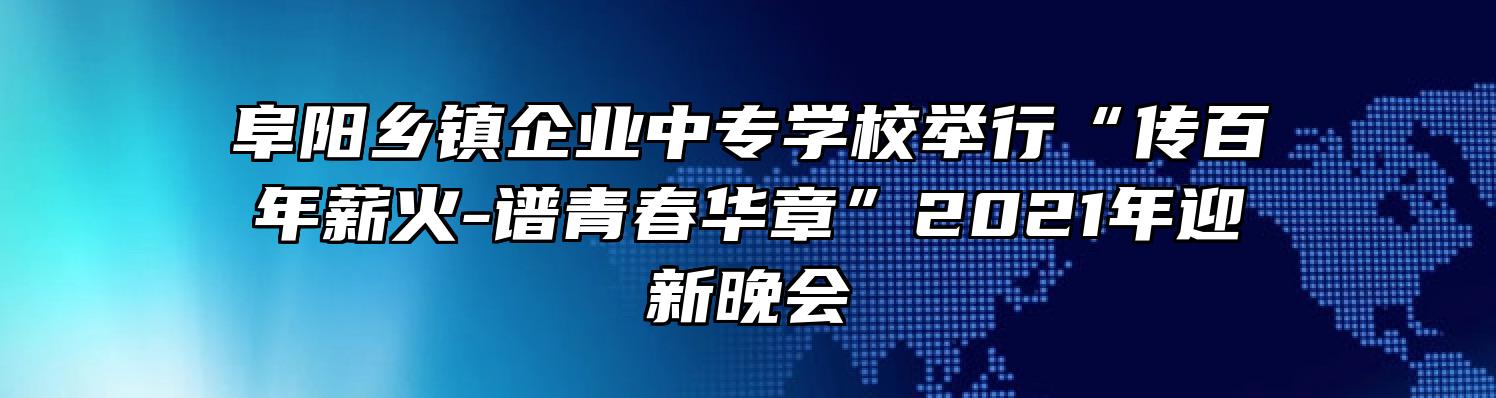 阜阳乡镇企业中专学校举行“传百年薪火-谱青春华章”2021年迎新晚会