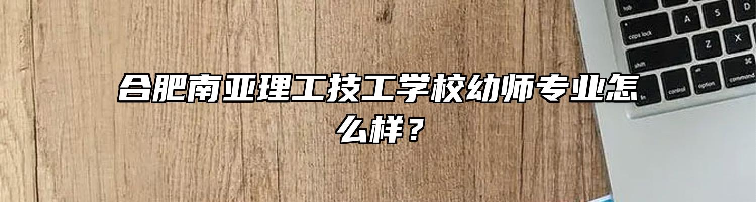 合肥南亚理工技工学校幼师专业怎么样？