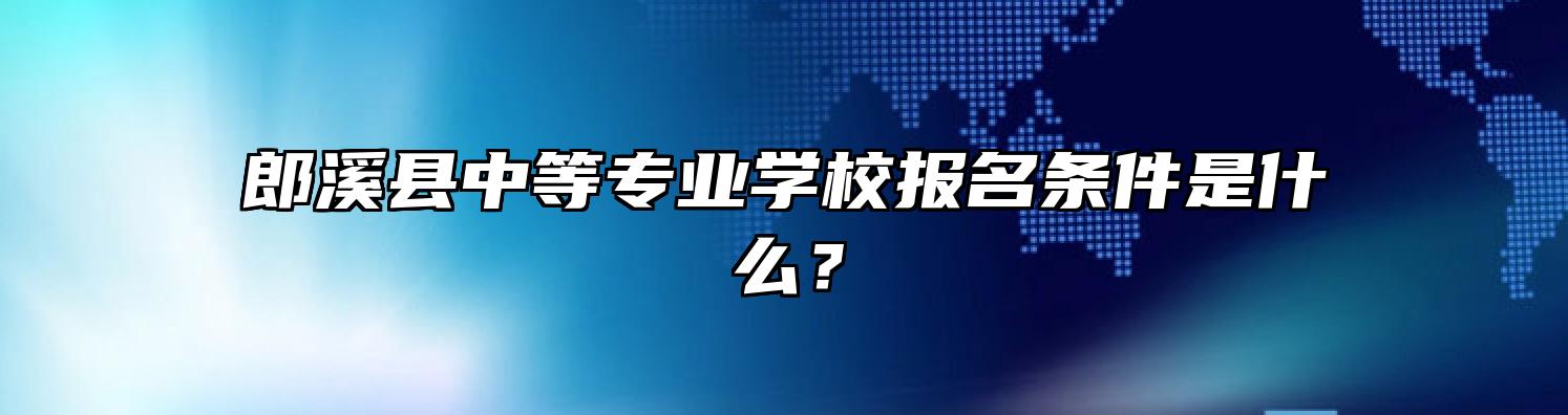 郎溪县中等专业学校报名条件是什么？