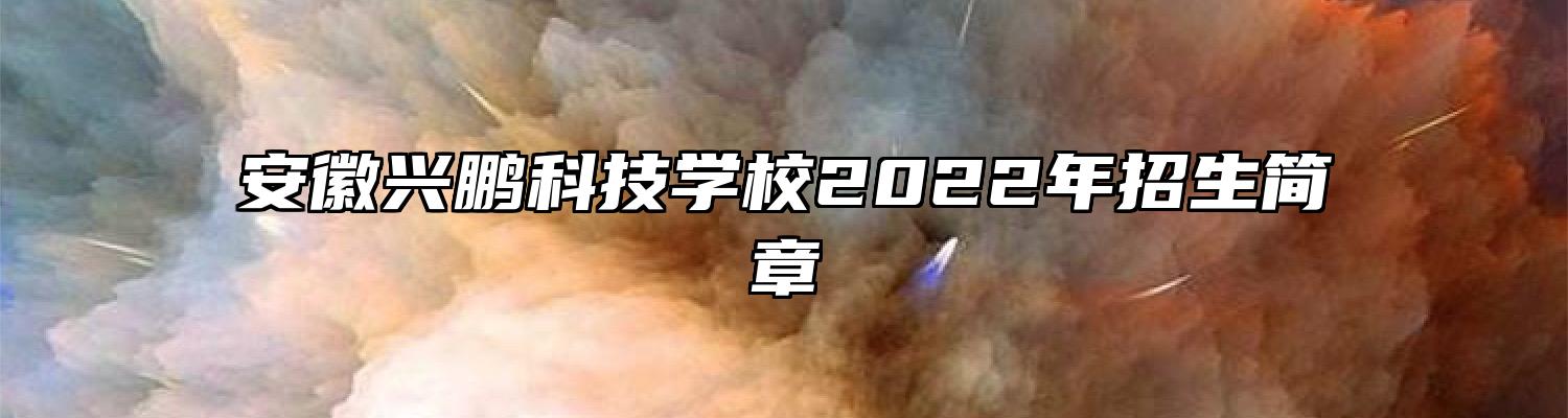 安徽兴鹏科技学校2022年招生简章