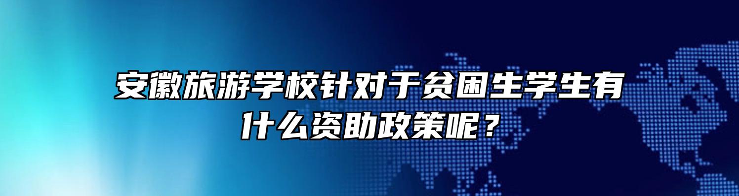 安徽旅游学校针对于贫困生学生有什么资助政策呢？