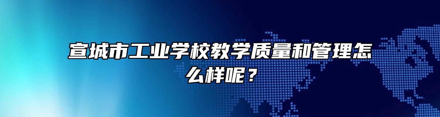 宣城市工业学校教学质量和管理怎么样呢？