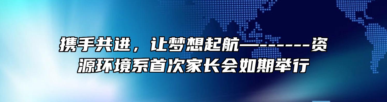 携手共进，让梦想起航—------	资源环境系首次家长会如期举行