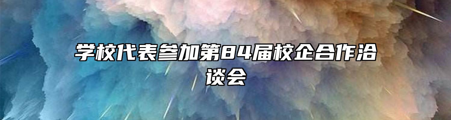 学校代表参加第84届校企合作洽谈会