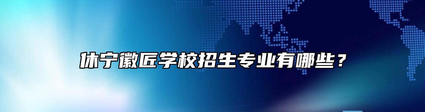 休宁徽匠学校招生专业有哪些？