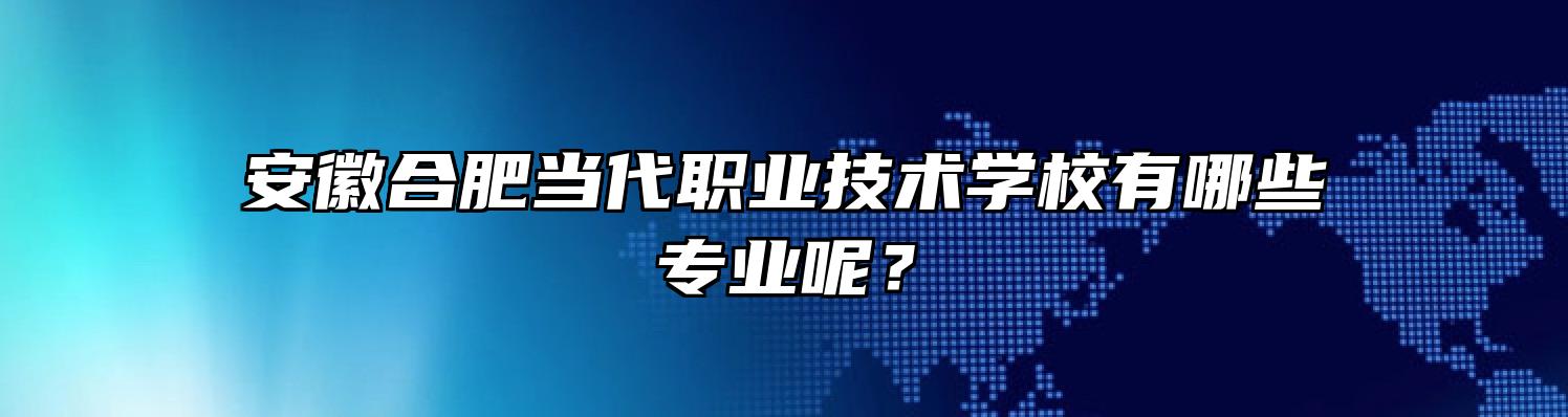 安徽合肥当代职业技术学校有哪些专业呢？