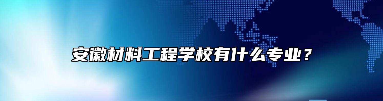 安徽材料工程学校有什么专业？