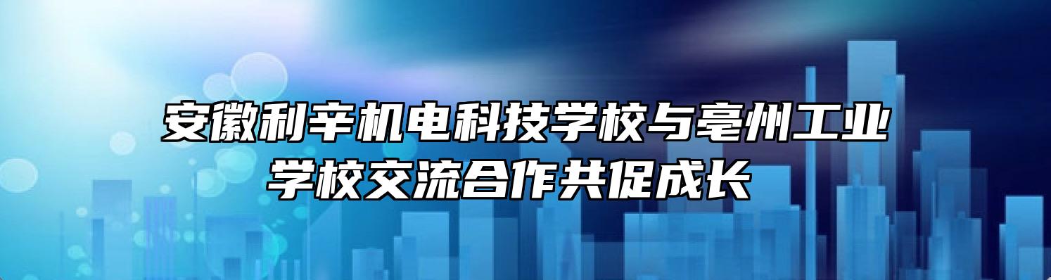 安徽利辛机电科技学校与亳州工业学校交流合作共促成长 