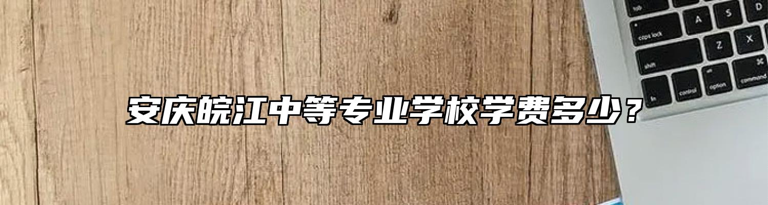 安庆皖江中等专业学校学费多少？