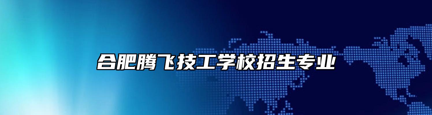 合肥腾飞技工学校招生专业