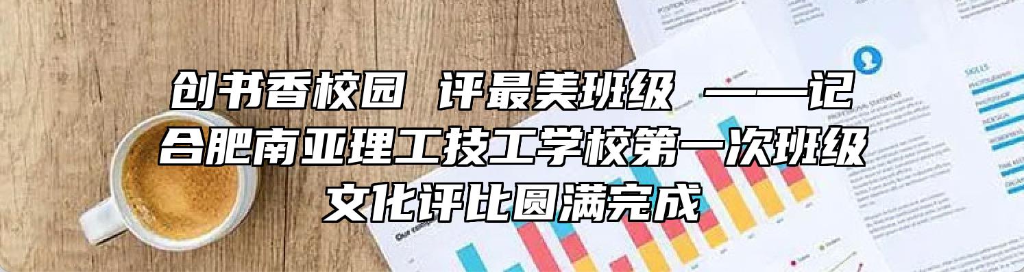 创书香校园 评最美班级 ——记合肥南亚理工技工学校第一次班级文化评比圆满完成