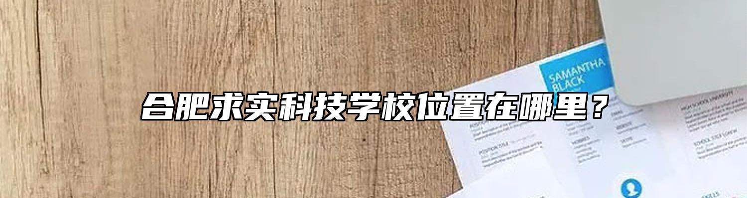 合肥求实科技学校位置在哪里？