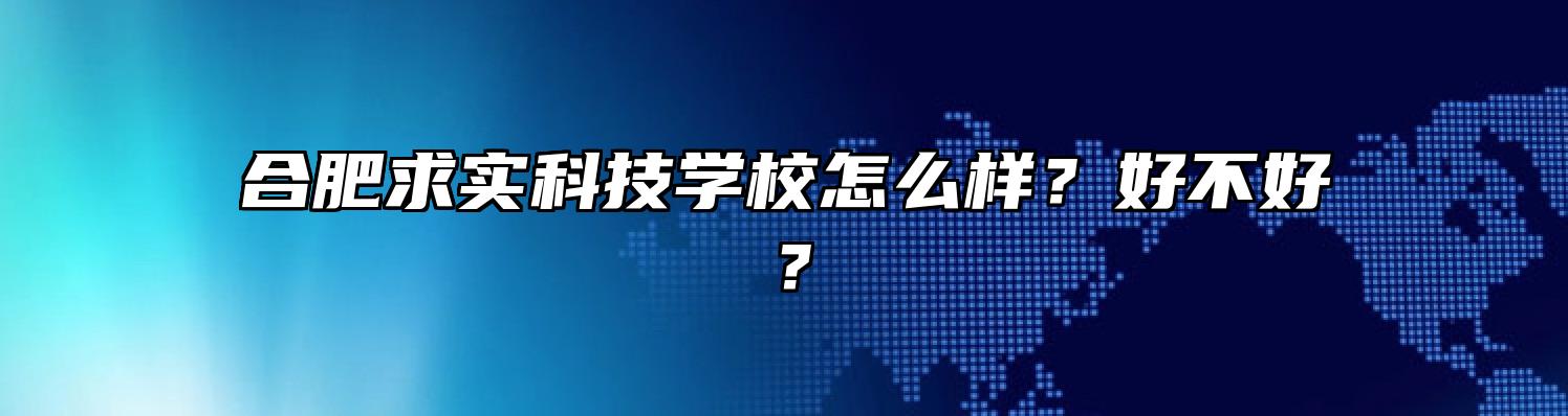 合肥求实科技学校怎么样？好不好？