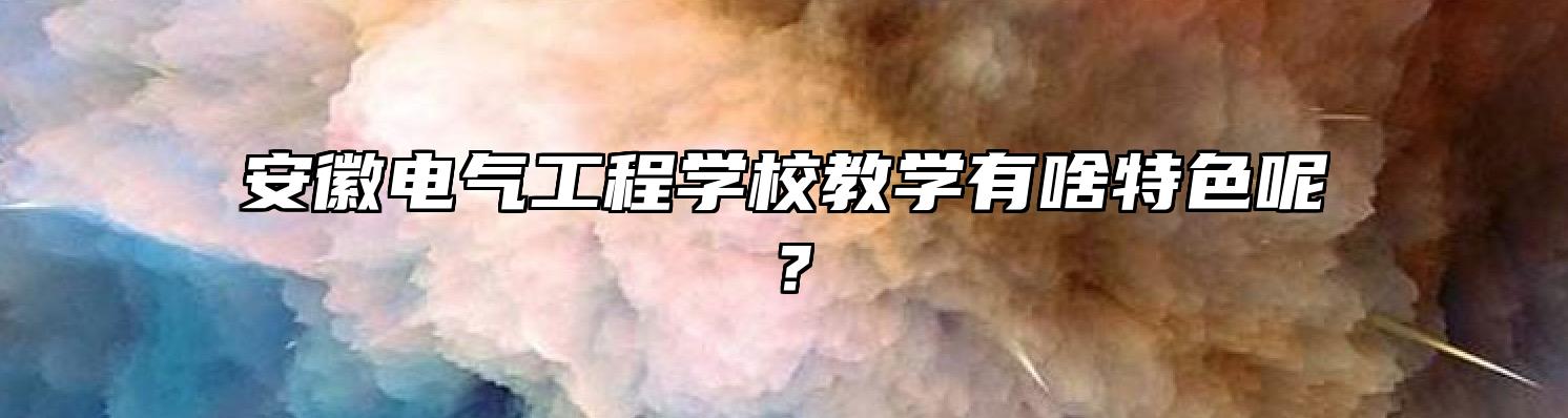 安徽电气工程学校教学有啥特色呢？