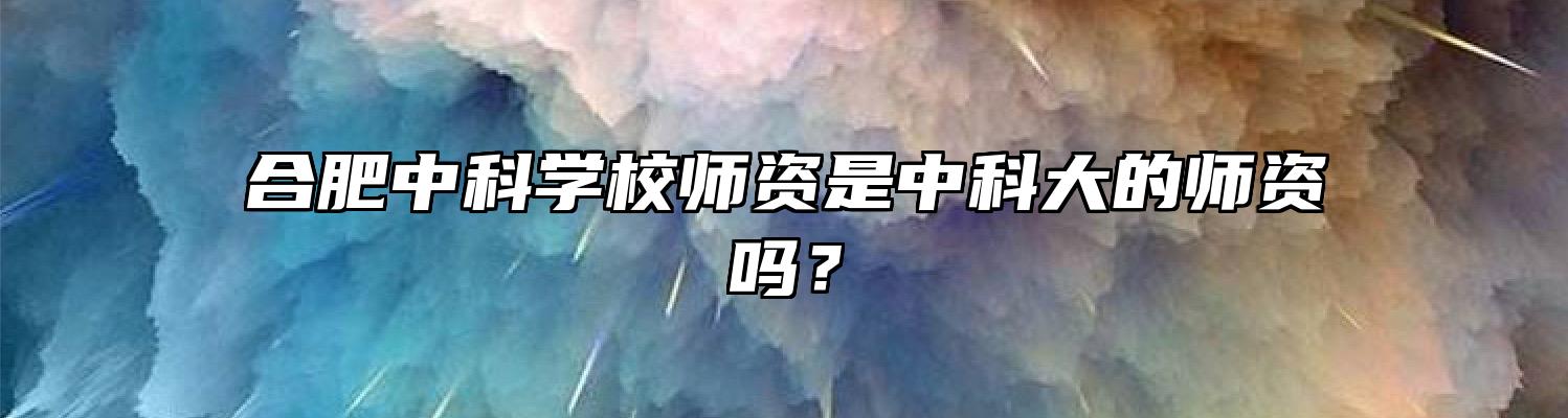 合肥中科学校师资是中科大的师资吗？