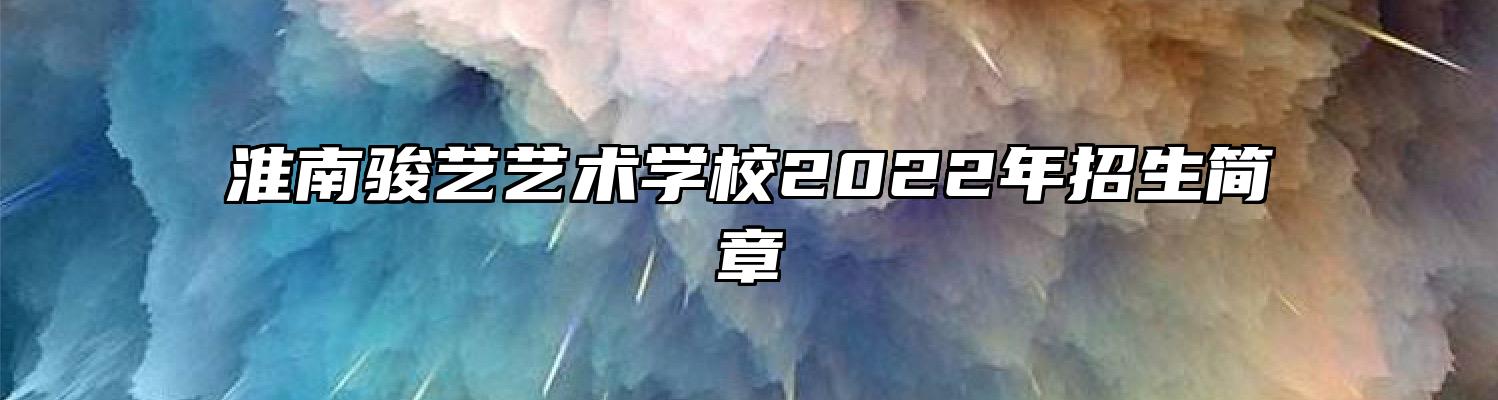 淮南骏艺艺术学校2022年招生简章