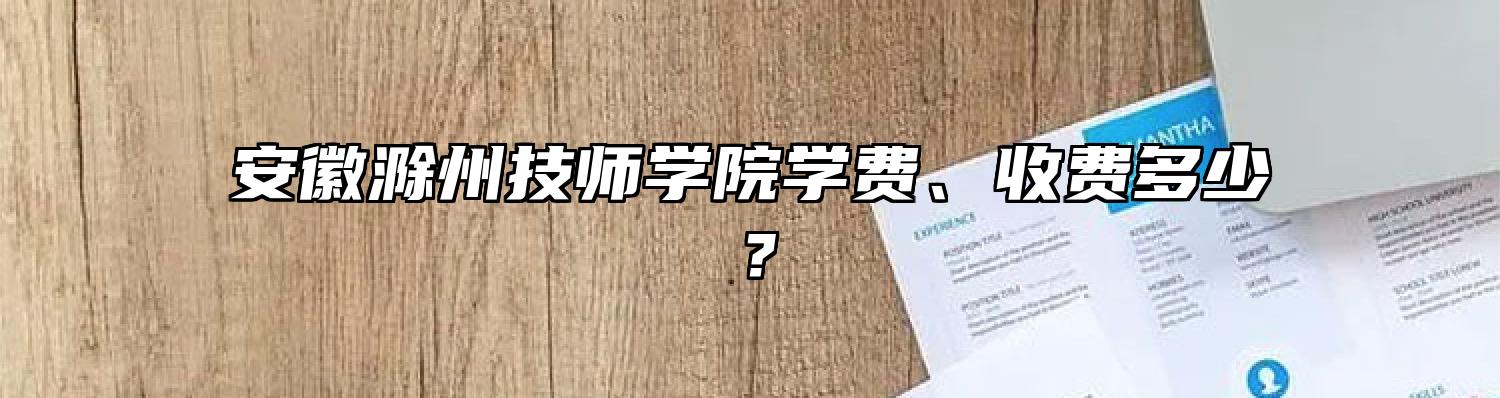 安徽滁州技师学院学费、收费多少？