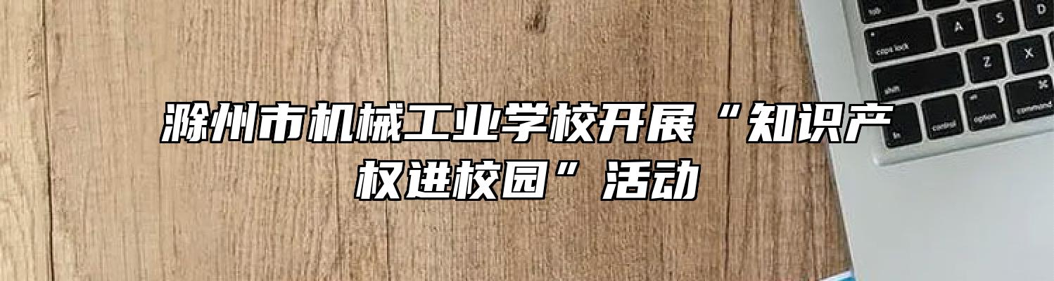滁州市机械工业学校开展“知识产权进校园”活动