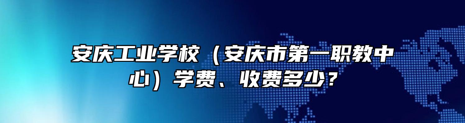 安庆工业学校（安庆市第一职教中心）学费、收费多少？