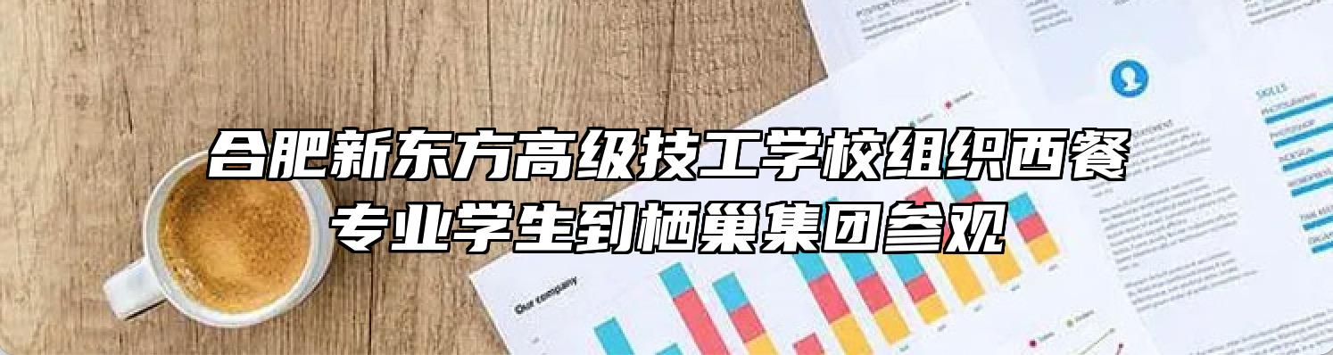 合肥新东方高级技工学校组织西餐专业学生到栖巢集团参观