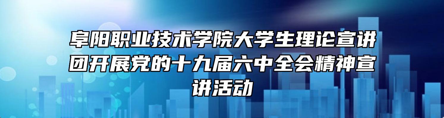 阜阳职业技术学院大学生理论宣讲团开展党的十九届六中全会精神宣讲活动