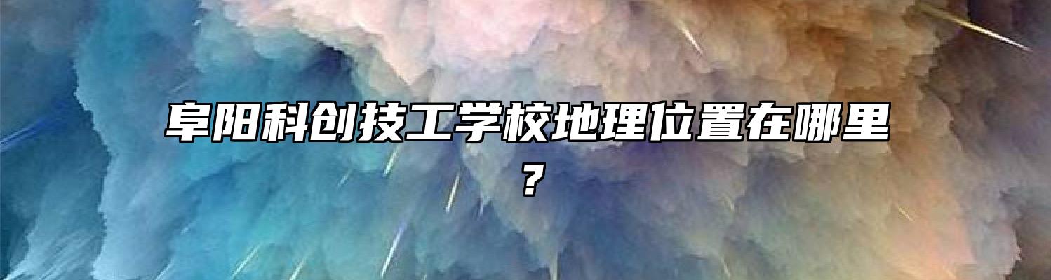 阜阳科创技工学校地理位置在哪里？